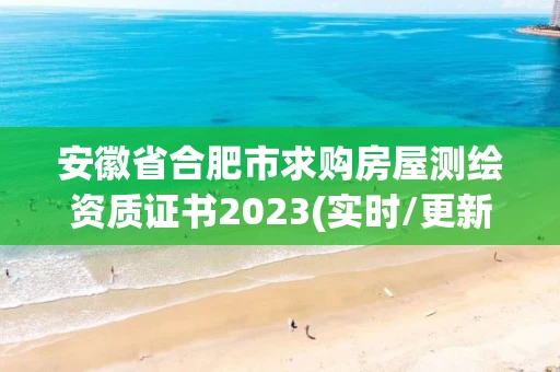 安徽省合肥市求购房屋测绘资质证书2023(实时/更新中) 安徽省合肥市求购房屋测绘资质证书2023(实时/更新中)