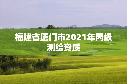 福建省厦门市2021年丙级测绘资质 福建省厦门市2021年丙级测绘资质
