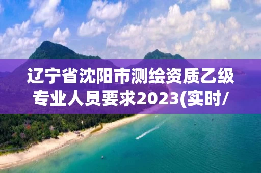 辽宁省沈阳市测绘资质乙级专业人员要求2023(实时/更新中)
