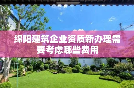 绵阳建筑企业资质新办理需要考虑哪些费用