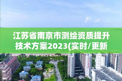 江苏省南京市测绘资质提升技术方案2023(实时/更新中)