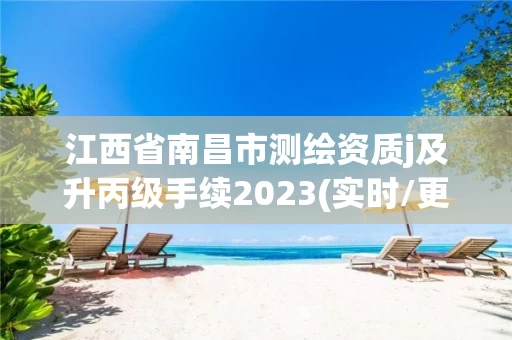 江西省南昌市测绘资质j及升丙级手续2023(实时/更新中)