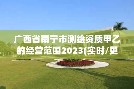 广西省南宁市测绘资质甲乙的经营范围2023(实时/更新中)