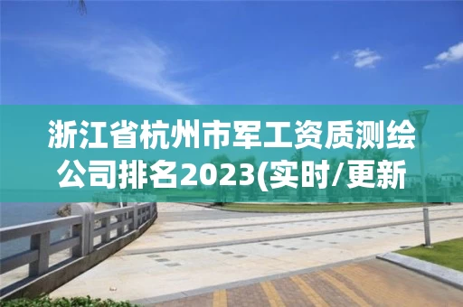 浙江省杭州市军工资质测绘公司排名2023(实时/更新中)