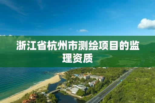 浙江省杭州市测绘项目的监理资质 浙江省杭州市测绘项目的监理资质