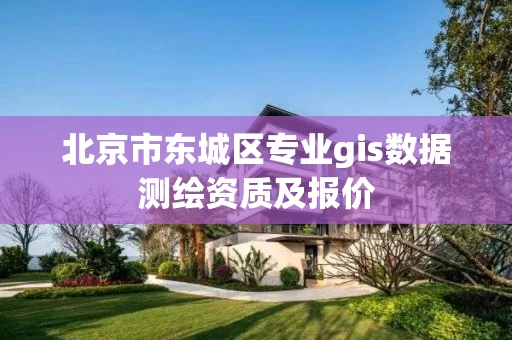 北京市东城区专业gis数据测绘资质及报价 北京市东城区专业gis数据测绘资质及报价
