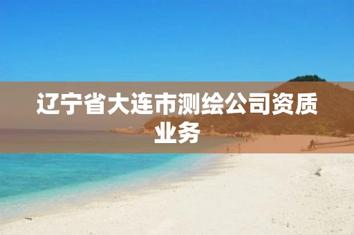 辽宁省大连市测绘公司资质业务