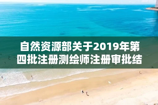 自然资源部关于2019年第四批注册测绘师注册审批结果的公告
