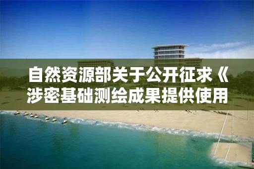 自然资源部关于公开征求《涉密基础测绘成果提供使用管理办法（征求意见稿）》意见的说明