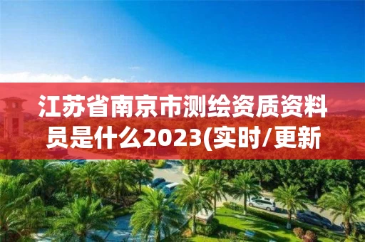 江苏省南京市测绘资质资料员是什么2023(实时/更新中)