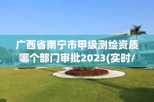 广西省南宁市甲级测绘资质哪个部门审批2023(实时/更新中)