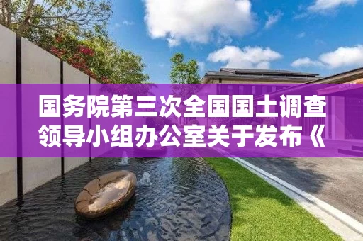 国务院第三次全国国土调查领导小组办公室关于发布《国土调查数据库标准（试行修订稿）》的通知