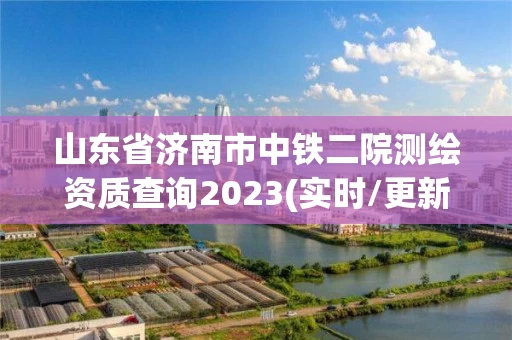 山东省济南市中铁二院测绘资质查询2023(实时/更新中) 山东省济南市中铁二院测绘资质查询2023(实时/更新中)