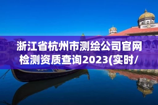 浙江省杭州市测绘公司官网检测资质查询2023(实时/更新中)