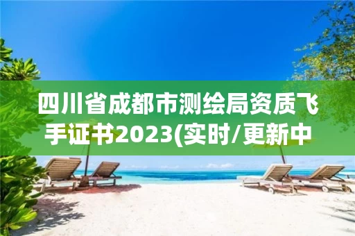 四川省成都市测绘局资质飞手证书2023(实时/更新中)