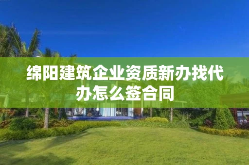 绵阳建筑企业资质新办找代办怎么签合同