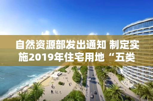 自然资源部发出通知 制定实施2019年住宅用地“五类”调控目标