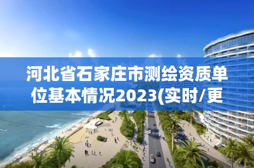 河北省石家庄市测绘资质单位基本情况2023(实时/更新中) 河北省石家庄市测绘资质单位基本情况2023(实时/更新中)