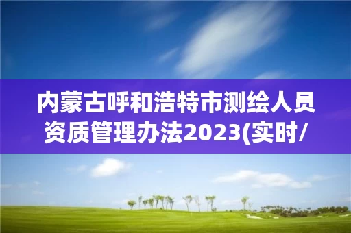 内蒙古呼和浩特市测绘人员资质管理办法2023(实时/更新中)