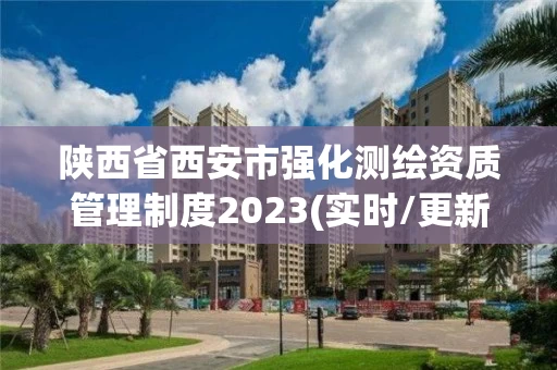 陕西省西安市强化测绘资质管理制度2023(实时/更新中) 陕西省西安市强化测绘资质管理制度2023(实时/更新中)