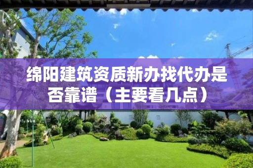绵阳建筑资质新办找代办是否靠谱(主要看几点) 绵阳建筑资质新办找代办是否靠谱(主要看几点)