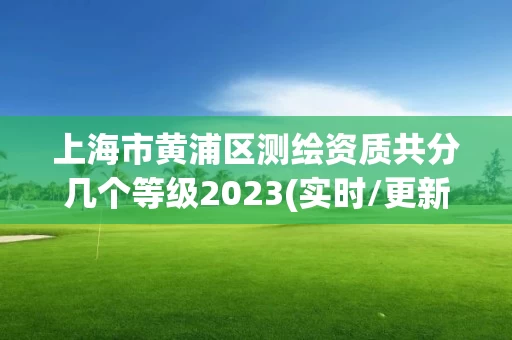 上海市黄浦区测绘资质共分几个等级2023(实时/更新中)