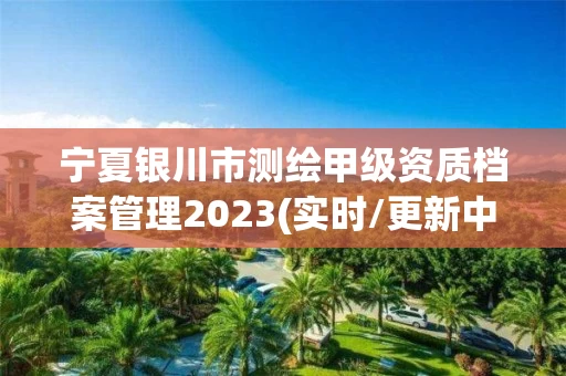 宁夏银川市测绘甲级资质档案管理2023(实时/更新中)