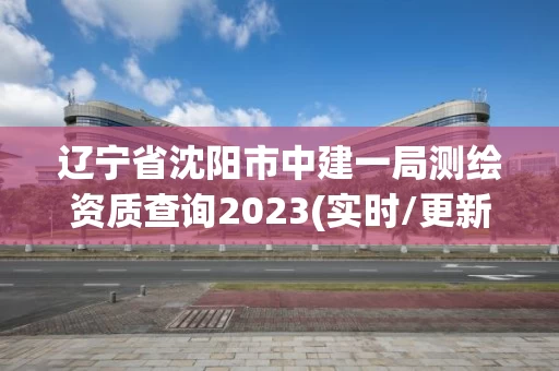 辽宁省沈阳市中建一局测绘资质查询2023(实时/更新中)