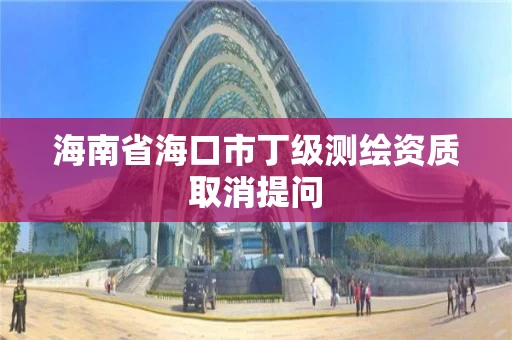 海南省海口市丁级测绘资质取消提问 海南省海口市丁级测绘资质取消提问