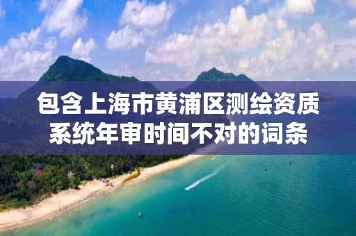 包含上海市黄浦区测绘资质系统年审时间不对的词条