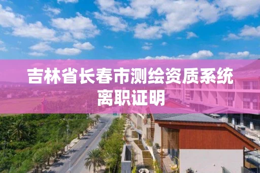 吉林省长春市测绘资质系统离职证明