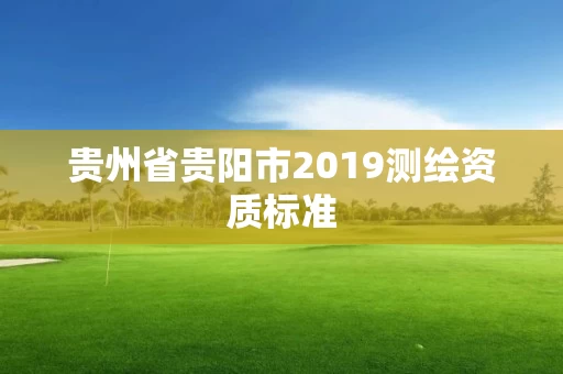 贵州省贵阳市2019测绘资质标准