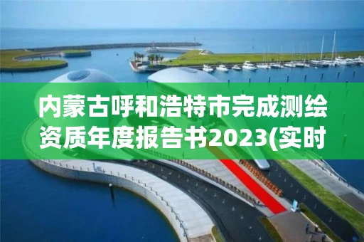 内蒙古呼和浩特市完成测绘资质年度报告书2023(实时/更新中)