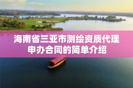 海南省三亚市测绘资质代理申办合同的简单介绍 海南省三亚市测绘资质代理申办合同的简单介绍