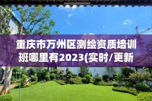 重庆市万州区测绘资质培训班哪里有2023(实时/更新中) 重庆市万州区测绘资质培训班哪里有2023(实时/更新中)
