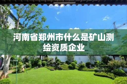 河南省郑州市什么是矿山测绘资质企业 河南省郑州市什么是矿山测绘资质企业
