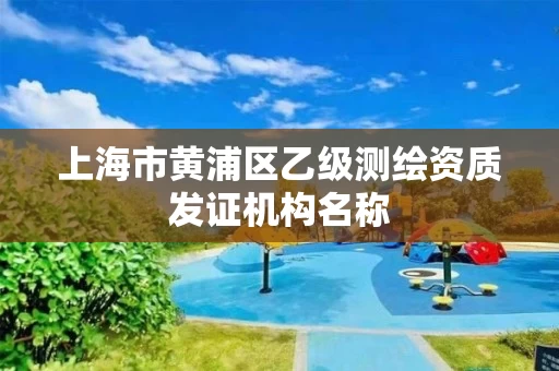 上海市黄浦区乙级测绘资质发证机构名称
