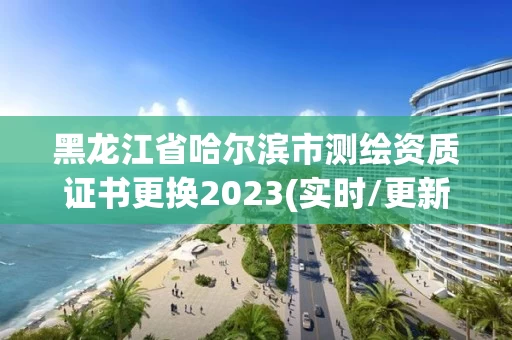 黑龙江省哈尔滨市测绘资质证书更换2023(实时/更新中) 黑龙江省哈尔滨市测绘资质证书更换2023(实时/更新中)