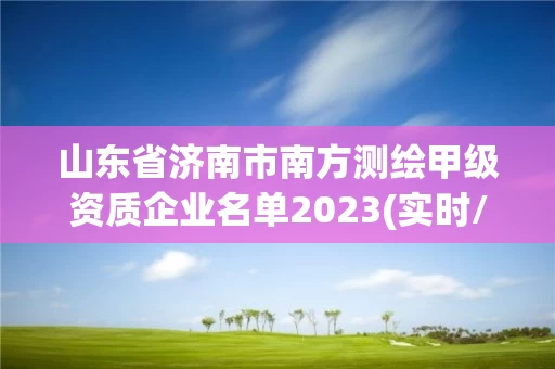 山东省济南市南方测绘甲级资质企业名单2023(实时/更新中) 山东省济南市南方测绘甲级资质企业名单2023(实时/更新中)