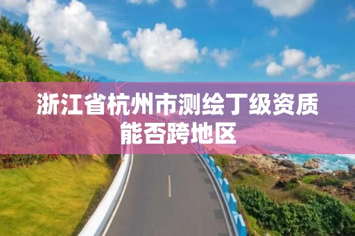 浙江省杭州市测绘丁级资质能否跨地区