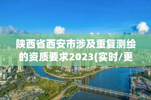 陕西省西安市涉及重复测绘的资质要求2023(实时/更新中)