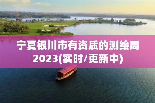 宁夏银川市有资质的测绘局2023(实时/更新中)