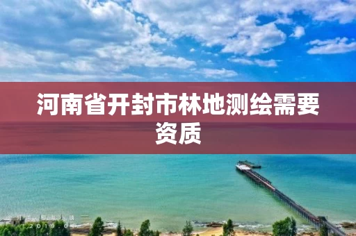 河南省开封市林地测绘需要资质