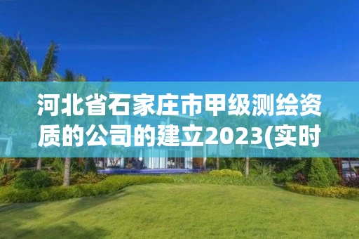 河北省石家庄市甲级测绘资质的公司的建立2023(实时/更新中)