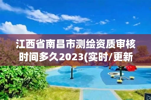 江西省南昌市测绘资质审核时间多久2023(实时/更新中)