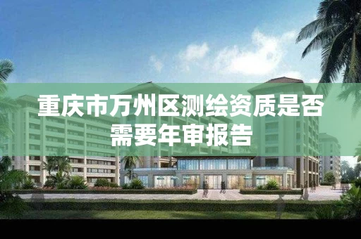 重庆市万州区测绘资质是否需要年审报告