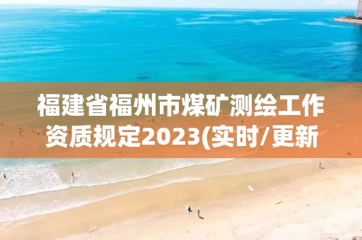 福建省福州市煤矿测绘工作资质规定2023(实时/更新中) 福建省福州市煤矿测绘工作资质规定2023(实时/更新中)