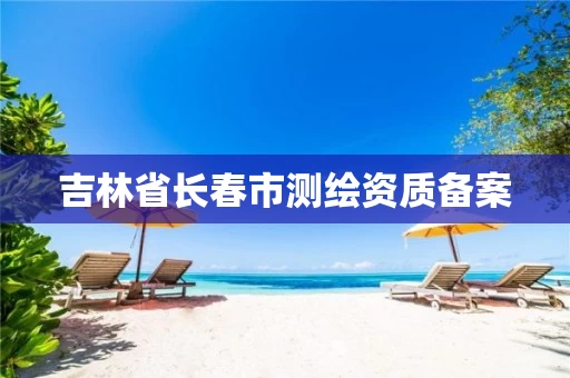 吉林省长春市测绘资质备案