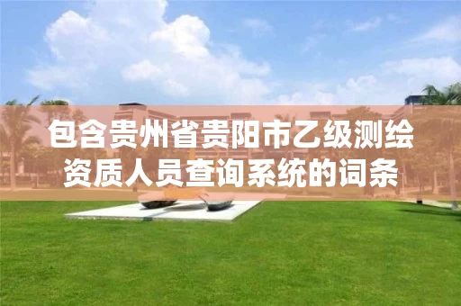 包含贵州省贵阳市乙级测绘资质人员查询系统的词条