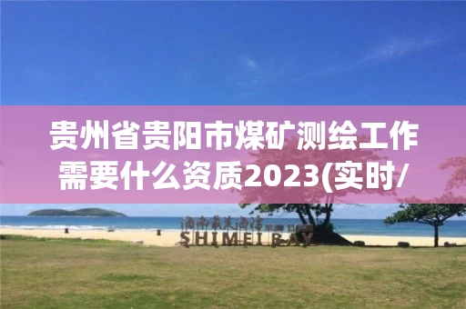 贵州省贵阳市煤矿测绘工作需要什么资质2023(实时/更新中)